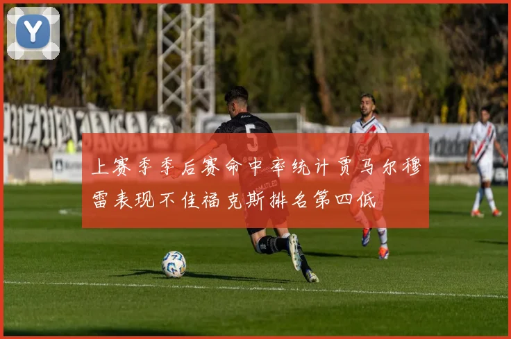 上赛季季后赛命中率统计贾马尔穆雷表现不佳福克斯排名第四低