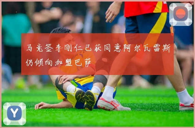 马竞签李刚仁已获同意阿尔瓦雷斯仍倾向加盟巴萨