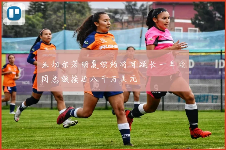 米切尔若明夏续约将可延长一年合同总额接近八千万美元