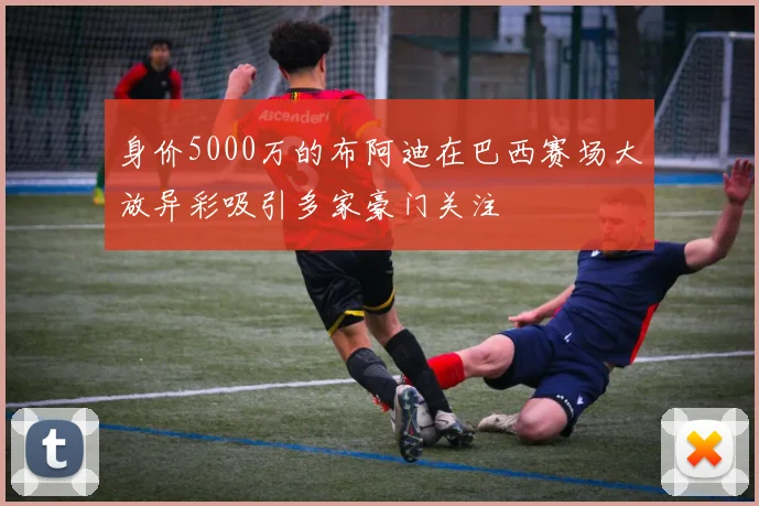 身价5000万的布阿迪在巴西赛场大放异彩吸引多家豪门关注