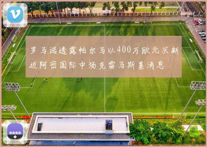 罗马诺透露帕尔马以400万欧元买断迈阿密国际中场克雷马斯基消息