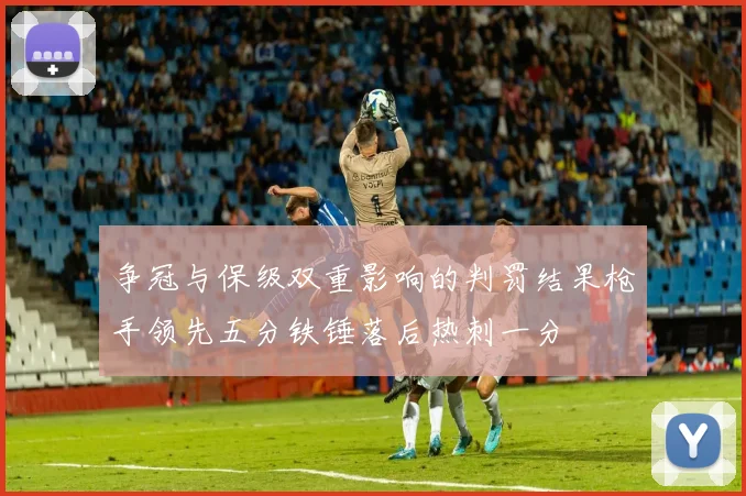 争冠与保级双重影响的判罚结果枪手领先五分铁锤落后热刺一分