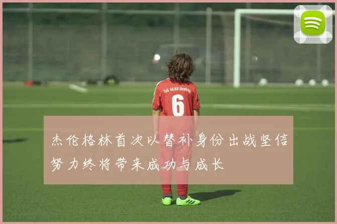 杰伦格林首次以替补身份出战坚信努力终将带来成功与成长