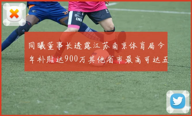 同曦董事长透露江苏南京体育局今年补贴达900万其他省市最高可达五千万