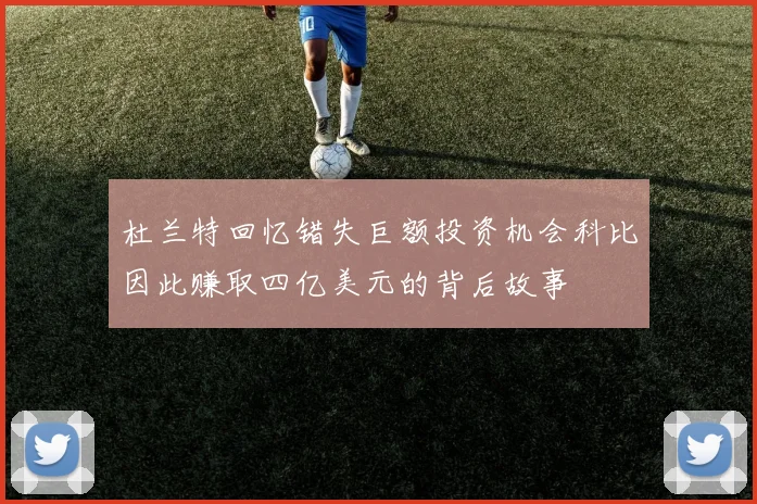 杜兰特回忆错失巨额投资机会科比因此赚取四亿美元的背后故事