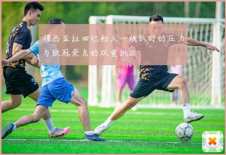 穆西亚拉回忆初入一线队时的压力与欧冠荣光的双重挑战