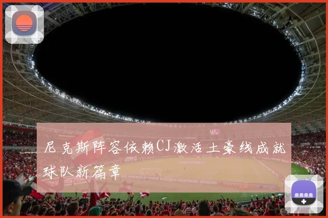 尼克斯阵容依赖CJ激活土豪线成就球队新篇章