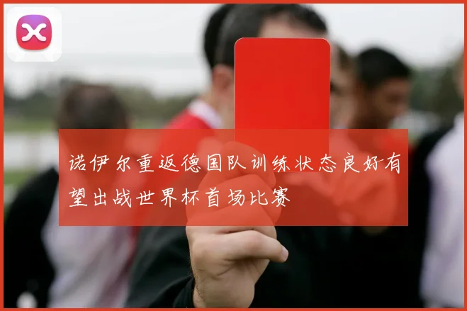 诺伊尔重返德国队训练状态良好有望出战世界杯首场比赛