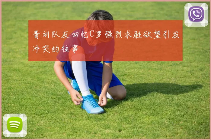 青训队友回忆C罗强烈求胜欲望引发冲突的往事