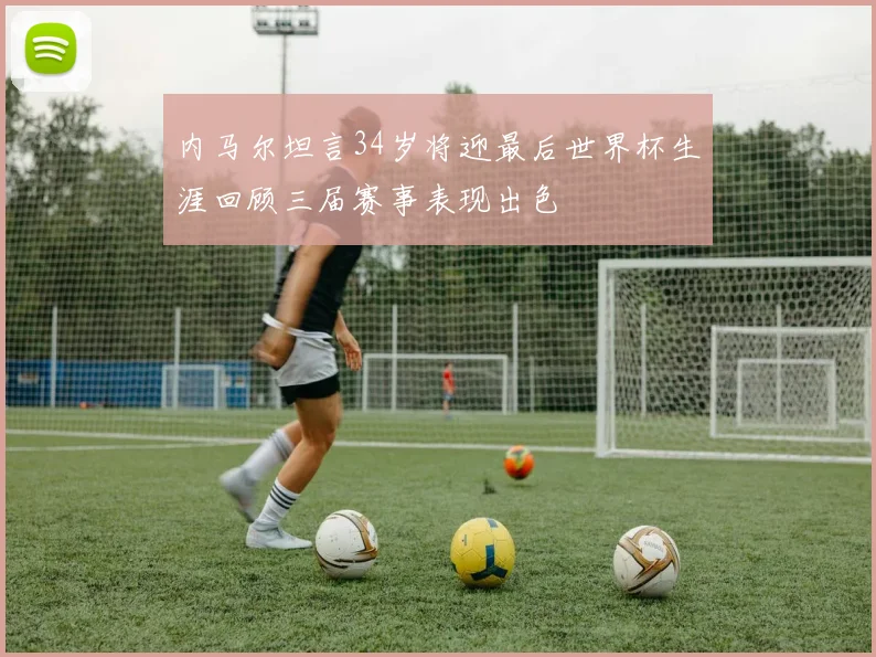 内马尔坦言34岁将迎最后世界杯生涯回顾三届赛事表现出色