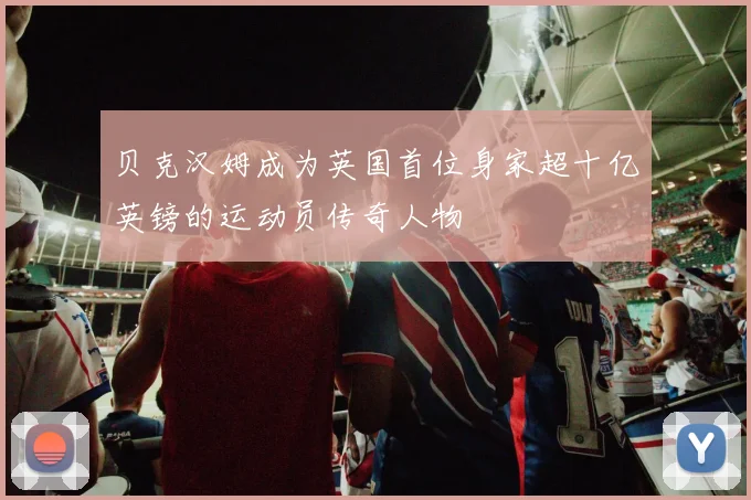贝克汉姆成为英国首位身家超十亿英镑的运动员传奇人物