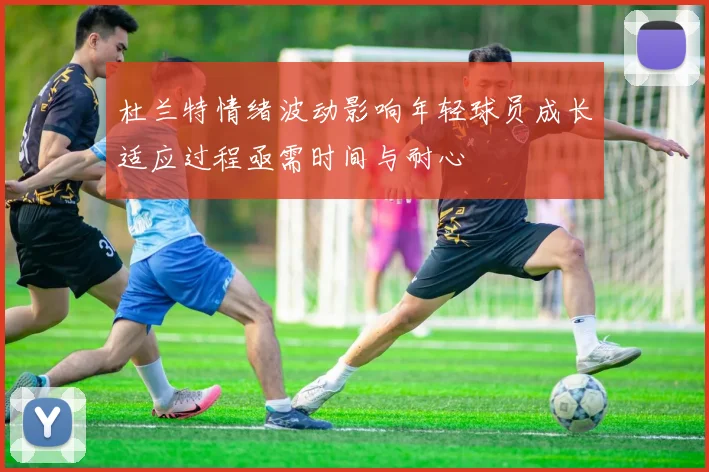 杜兰特情绪波动影响年轻球员成长适应过程亟需时间与耐心