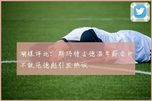 湖媒评论：斯玛特古德温年薪合计不敌范德彪引发热议