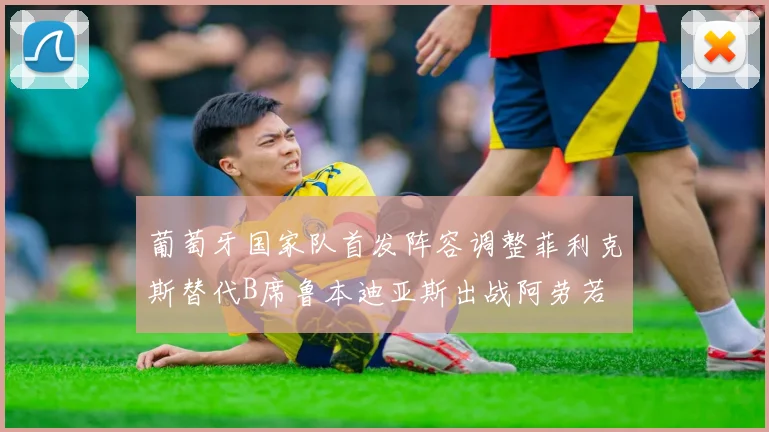 葡萄牙国家队首发阵容调整菲利克斯替代B席鲁本迪亚斯出战阿劳若