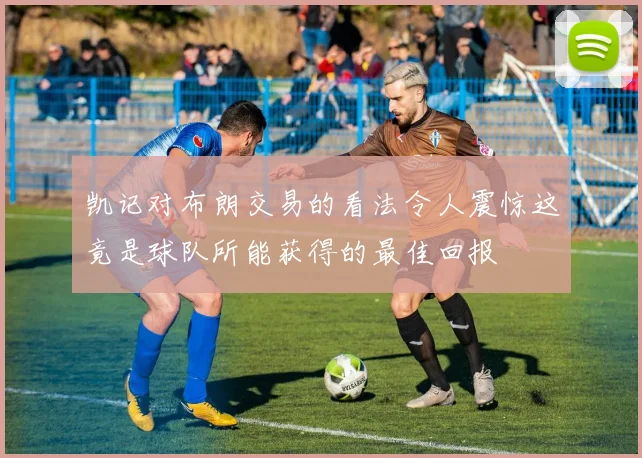 凯记对布朗交易的看法令人震惊这竟是球队所能获得的最佳回报