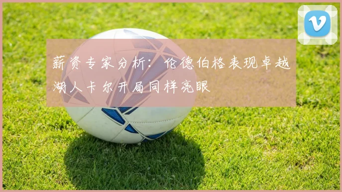 薪资专家分析：伦德伯格表现卓越湖人卡尔开局同样亮眼