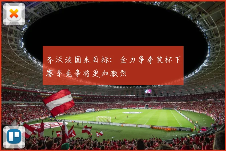 齐沃谈国米目标：全力争夺奖杯下赛季竞争将更加激烈