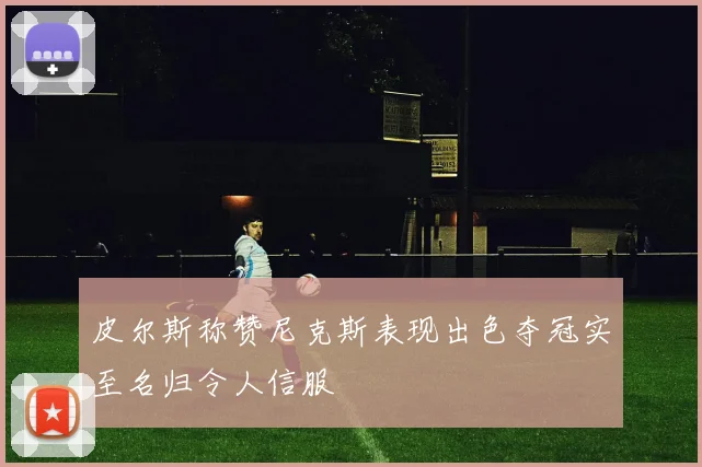 皮尔斯称赞尼克斯表现出色夺冠实至名归令人信服