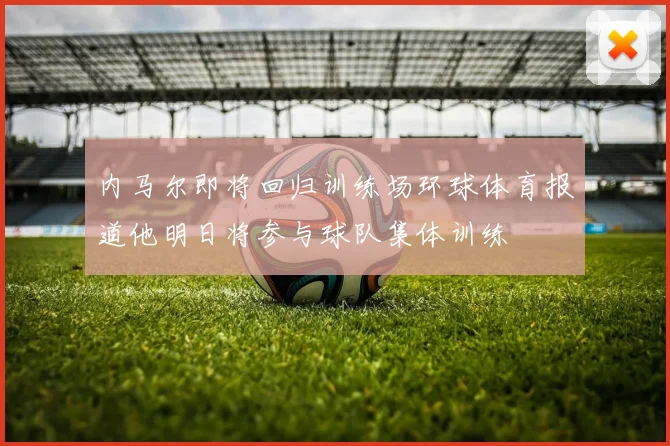 内马尔即将回归训练场环球体育报道他明日将参与球队集体训练