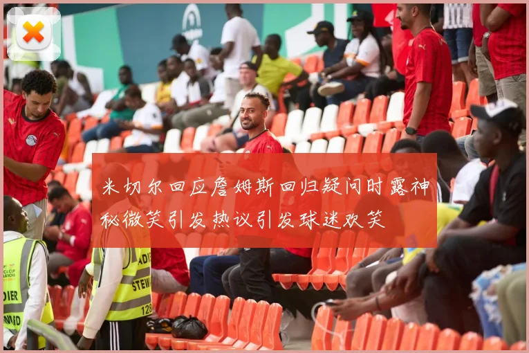 米切尔回应詹姆斯回归疑问时露神秘微笑引发热议引发球迷欢笑