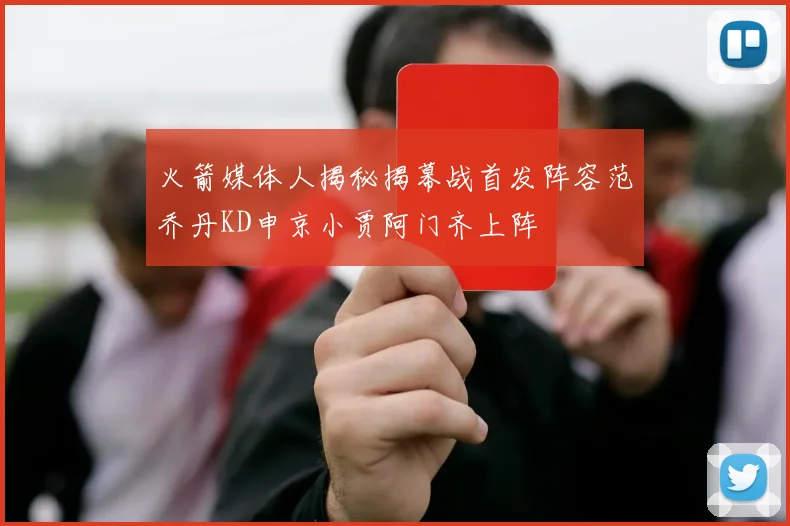 火箭媒体人揭秘揭幕战首发阵容范乔丹KD申京小贾阿门齐上阵