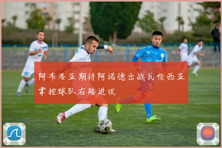 阿韦洛亚期待阿诺德出战瓦伦西亚掌控球队右路进攻