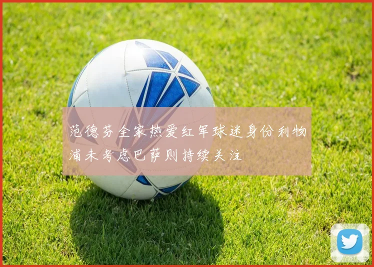 范德芬全家热爱红军球迷身份利物浦未考虑巴萨则持续关注