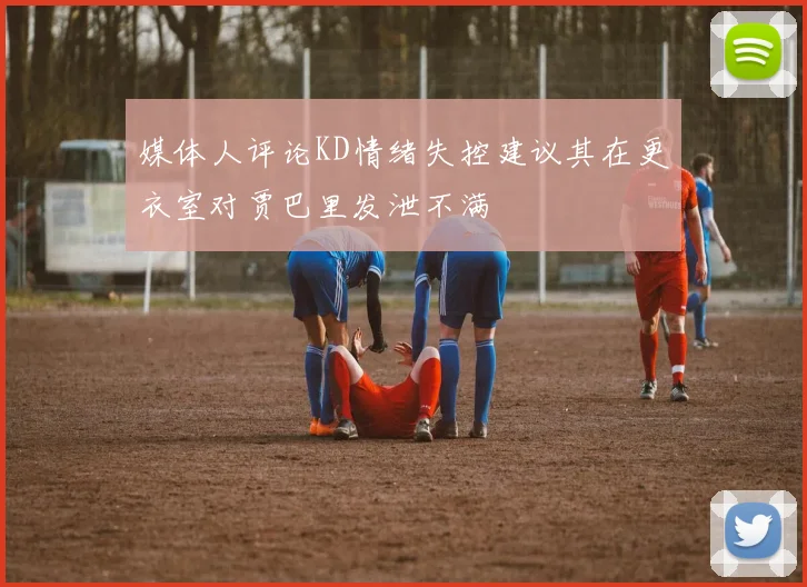 媒体人评论KD情绪失控建议其在更衣室对贾巴里发泄不满