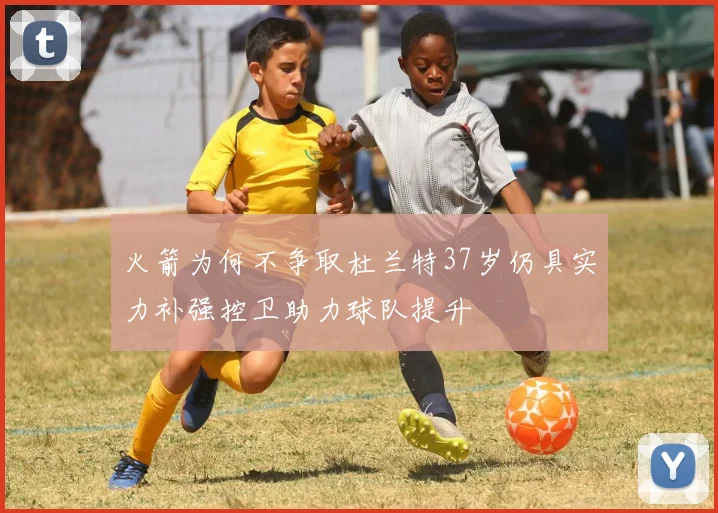 火箭为何不争取杜兰特37岁仍具实力补强控卫助力球队提升